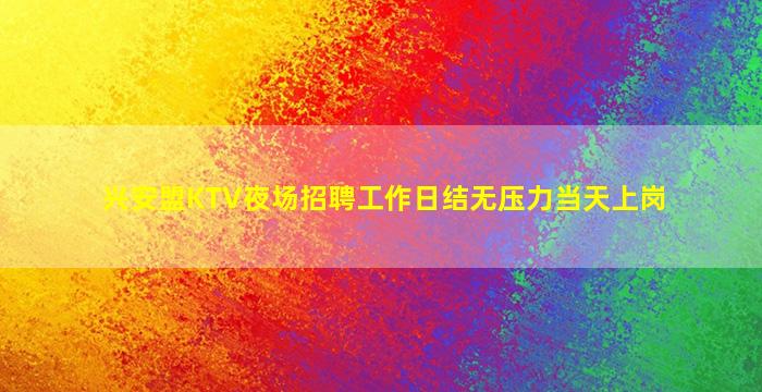 兴安盟KTV夜场招聘工作日结无压力当天上岗