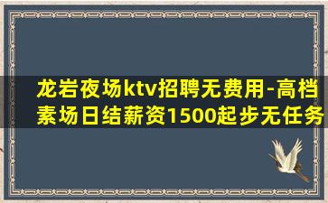 龙岩夜场ktv招聘无费用-高档素场日结薪资1500起步无任务